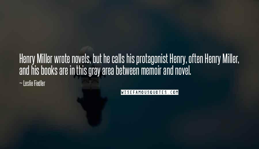 Leslie Fiedler Quotes: Henry Miller wrote novels, but he calls his protagonist Henry, often Henry Miller, and his books are in this gray area between memoir and novel.
