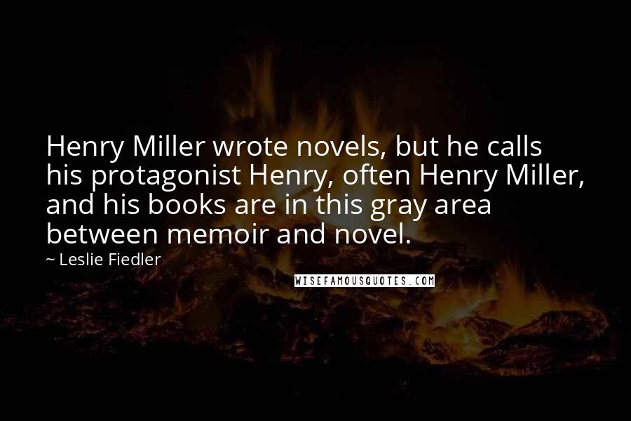 Leslie Fiedler Quotes: Henry Miller wrote novels, but he calls his protagonist Henry, often Henry Miller, and his books are in this gray area between memoir and novel.