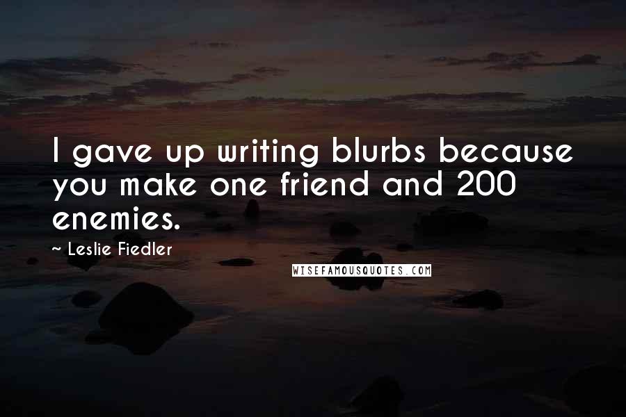 Leslie Fiedler Quotes: I gave up writing blurbs because you make one friend and 200 enemies.
