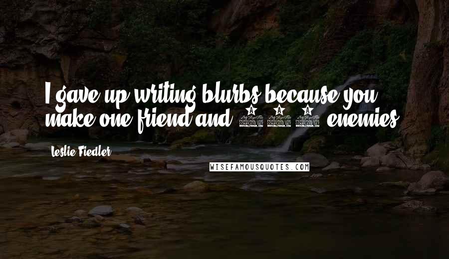 Leslie Fiedler Quotes: I gave up writing blurbs because you make one friend and 200 enemies.