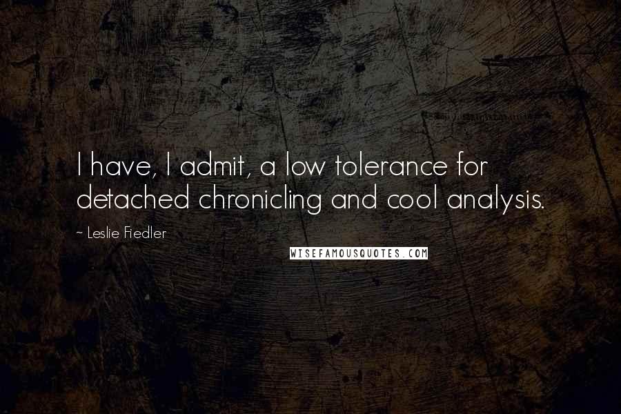 Leslie Fiedler Quotes: I have, I admit, a low tolerance for detached chronicling and cool analysis.