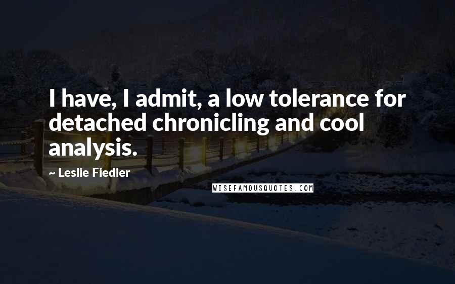 Leslie Fiedler Quotes: I have, I admit, a low tolerance for detached chronicling and cool analysis.