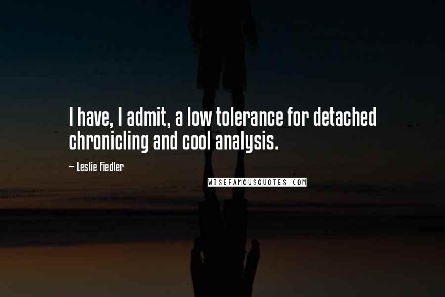 Leslie Fiedler Quotes: I have, I admit, a low tolerance for detached chronicling and cool analysis.