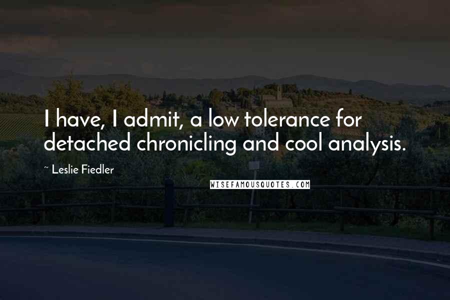 Leslie Fiedler Quotes: I have, I admit, a low tolerance for detached chronicling and cool analysis.