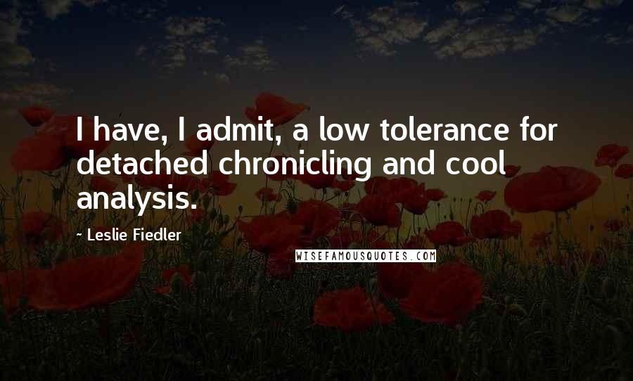 Leslie Fiedler Quotes: I have, I admit, a low tolerance for detached chronicling and cool analysis.