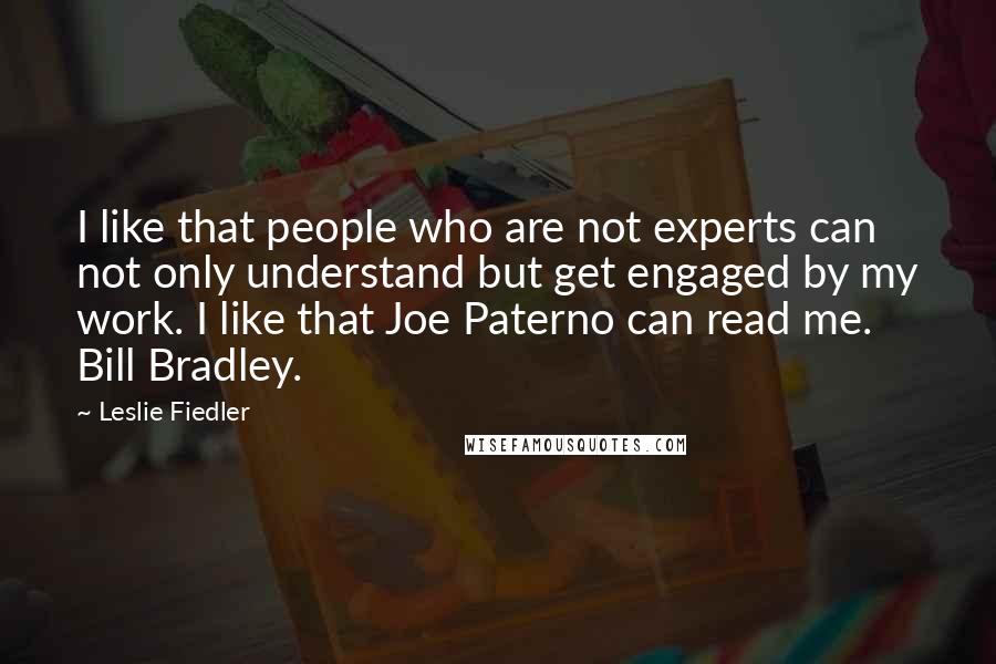 Leslie Fiedler Quotes: I like that people who are not experts can not only understand but get engaged by my work. I like that Joe Paterno can read me. Bill Bradley.