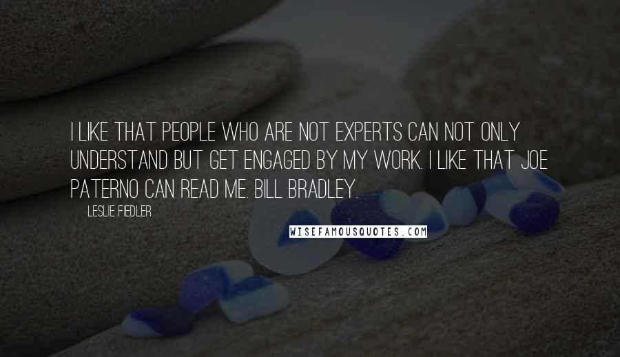 Leslie Fiedler Quotes: I like that people who are not experts can not only understand but get engaged by my work. I like that Joe Paterno can read me. Bill Bradley.