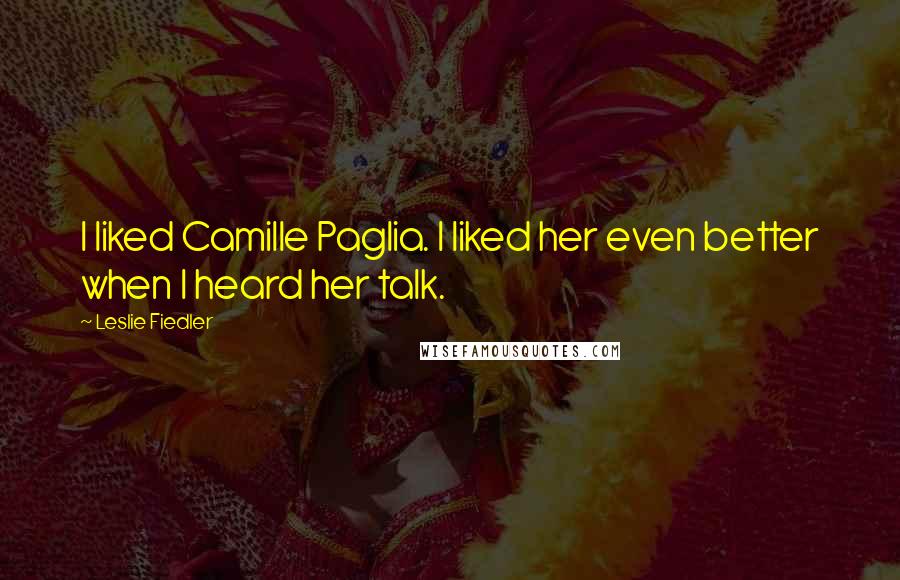 Leslie Fiedler Quotes: I liked Camille Paglia. I liked her even better when I heard her talk.