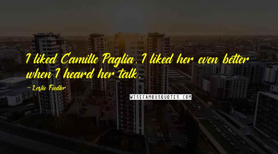Leslie Fiedler Quotes: I liked Camille Paglia. I liked her even better when I heard her talk.