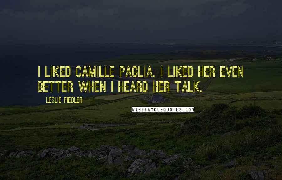 Leslie Fiedler Quotes: I liked Camille Paglia. I liked her even better when I heard her talk.