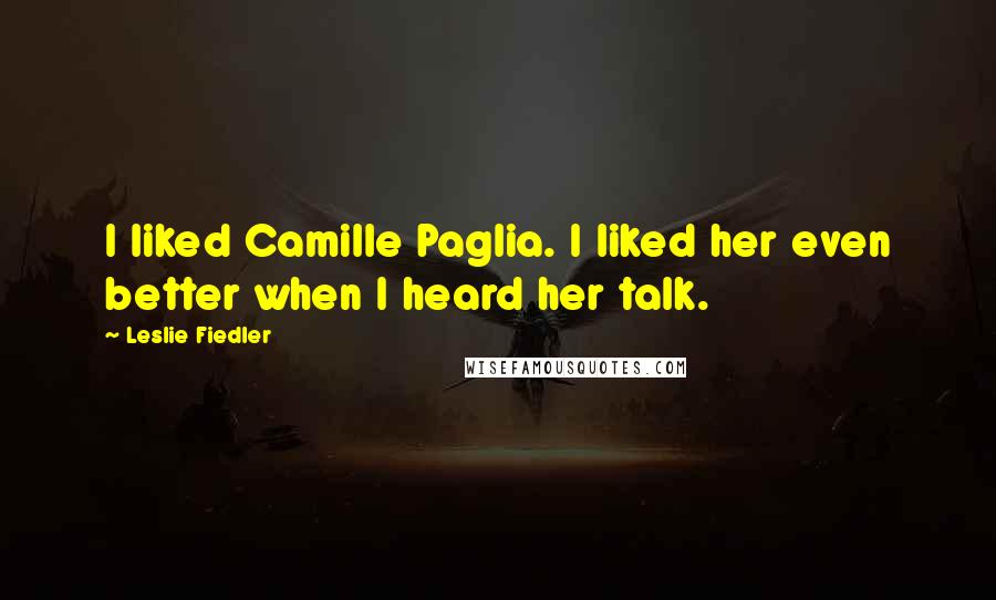 Leslie Fiedler Quotes: I liked Camille Paglia. I liked her even better when I heard her talk.