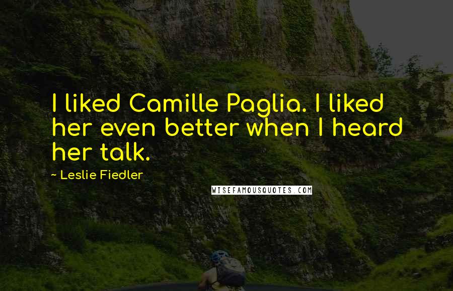 Leslie Fiedler Quotes: I liked Camille Paglia. I liked her even better when I heard her talk.