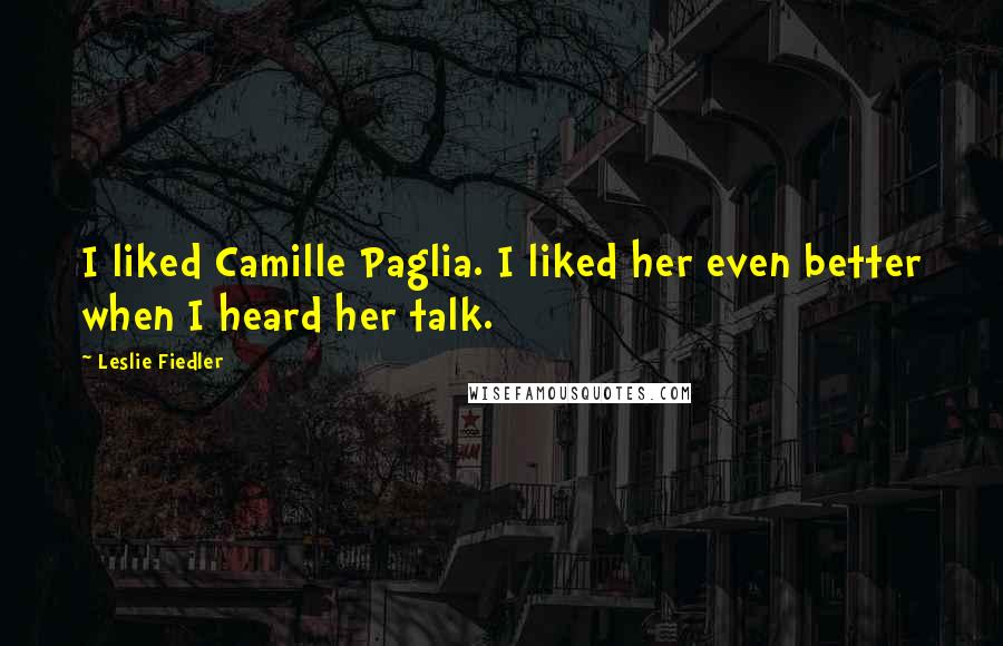 Leslie Fiedler Quotes: I liked Camille Paglia. I liked her even better when I heard her talk.