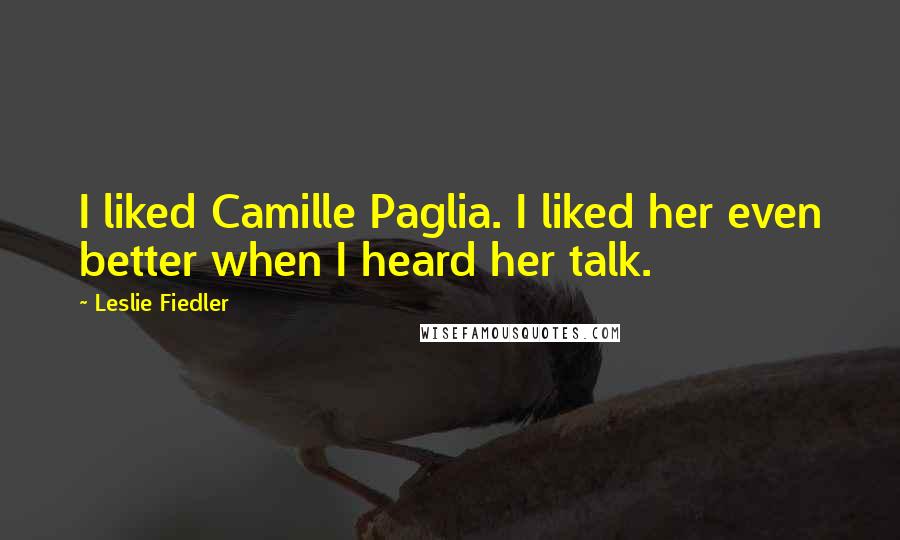 Leslie Fiedler Quotes: I liked Camille Paglia. I liked her even better when I heard her talk.