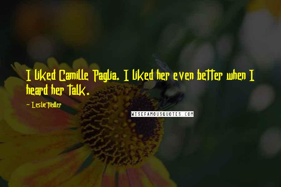 Leslie Fiedler Quotes: I liked Camille Paglia. I liked her even better when I heard her talk.