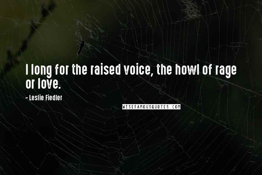 Leslie Fiedler Quotes: I long for the raised voice, the howl of rage or love.