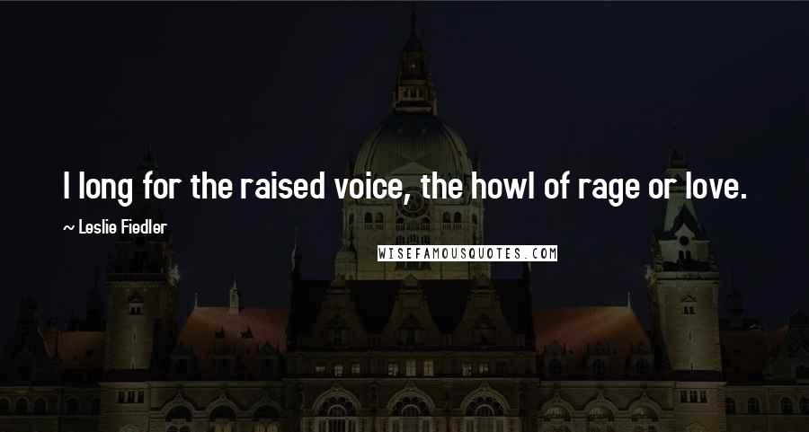 Leslie Fiedler Quotes: I long for the raised voice, the howl of rage or love.