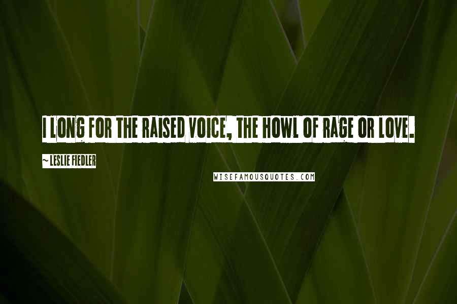 Leslie Fiedler Quotes: I long for the raised voice, the howl of rage or love.