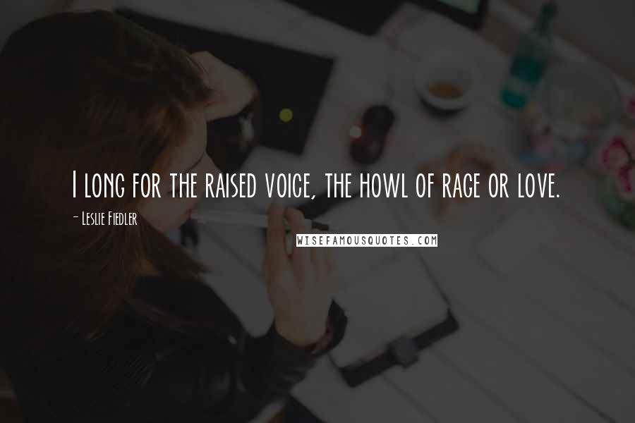 Leslie Fiedler Quotes: I long for the raised voice, the howl of rage or love.