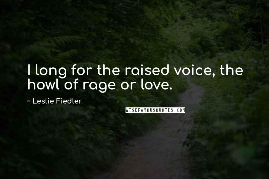 Leslie Fiedler Quotes: I long for the raised voice, the howl of rage or love.