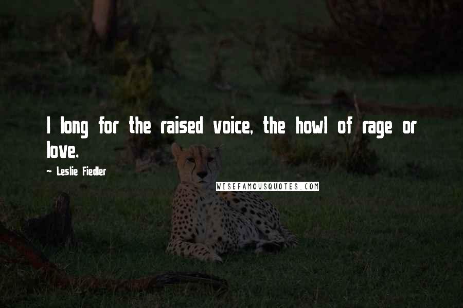 Leslie Fiedler Quotes: I long for the raised voice, the howl of rage or love.