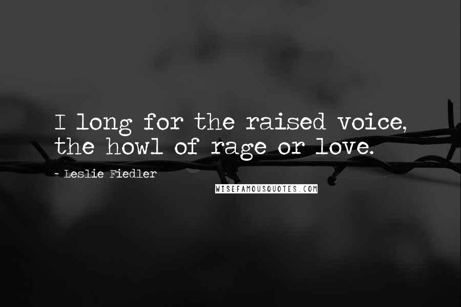 Leslie Fiedler Quotes: I long for the raised voice, the howl of rage or love.