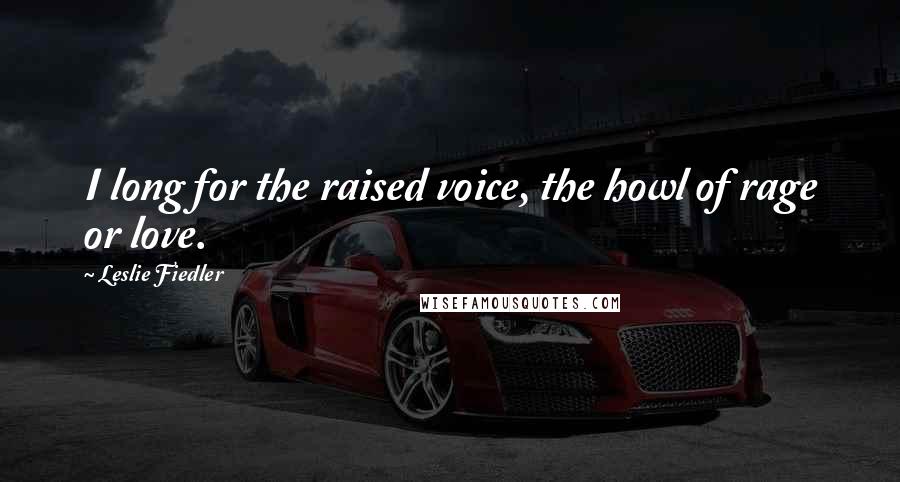 Leslie Fiedler Quotes: I long for the raised voice, the howl of rage or love.