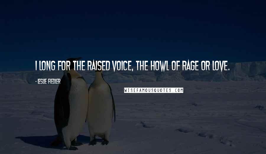 Leslie Fiedler Quotes: I long for the raised voice, the howl of rage or love.