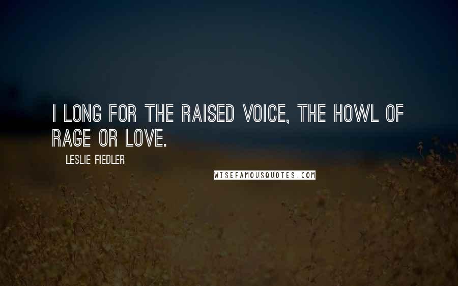 Leslie Fiedler Quotes: I long for the raised voice, the howl of rage or love.