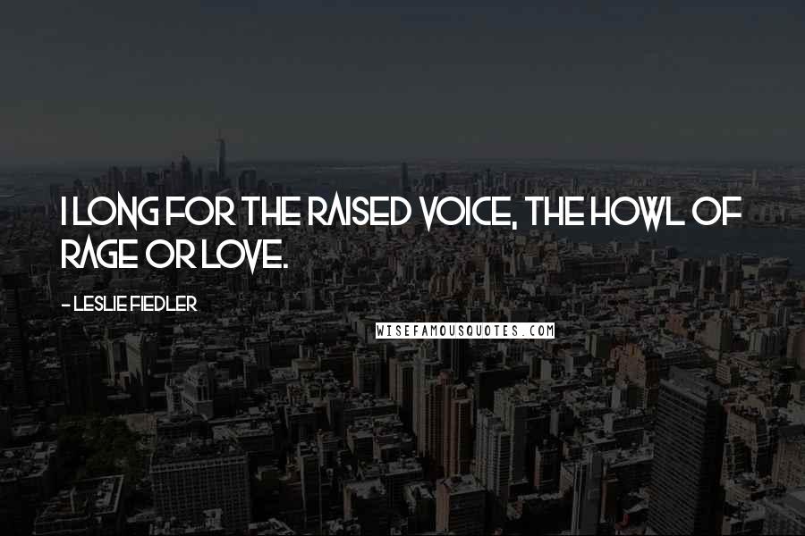 Leslie Fiedler Quotes: I long for the raised voice, the howl of rage or love.