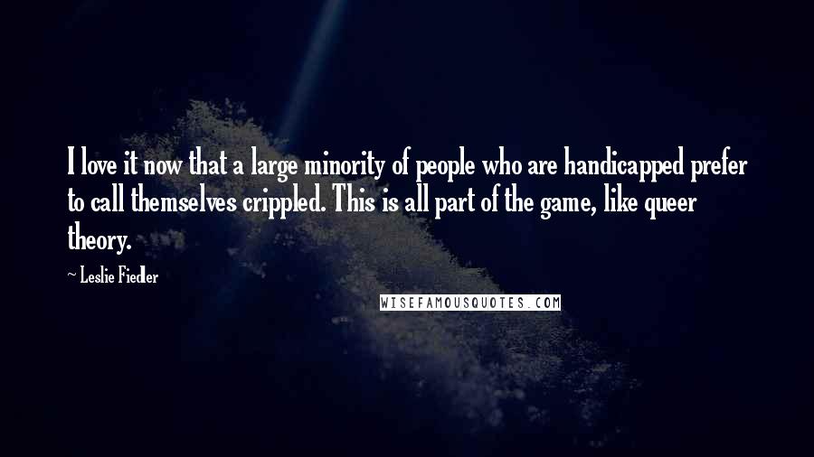 Leslie Fiedler Quotes: I love it now that a large minority of people who are handicapped prefer to call themselves crippled. This is all part of the game, like queer theory.