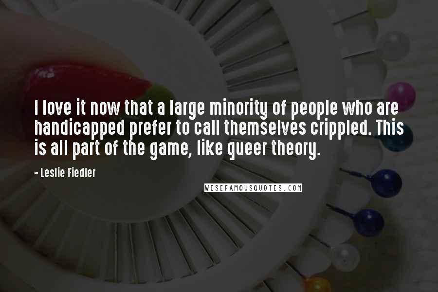 Leslie Fiedler Quotes: I love it now that a large minority of people who are handicapped prefer to call themselves crippled. This is all part of the game, like queer theory.