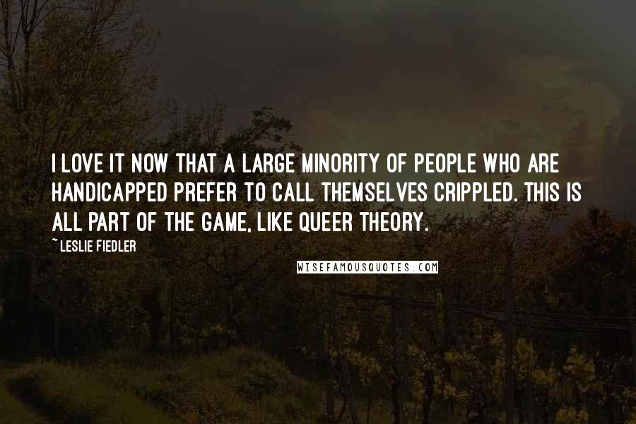 Leslie Fiedler Quotes: I love it now that a large minority of people who are handicapped prefer to call themselves crippled. This is all part of the game, like queer theory.