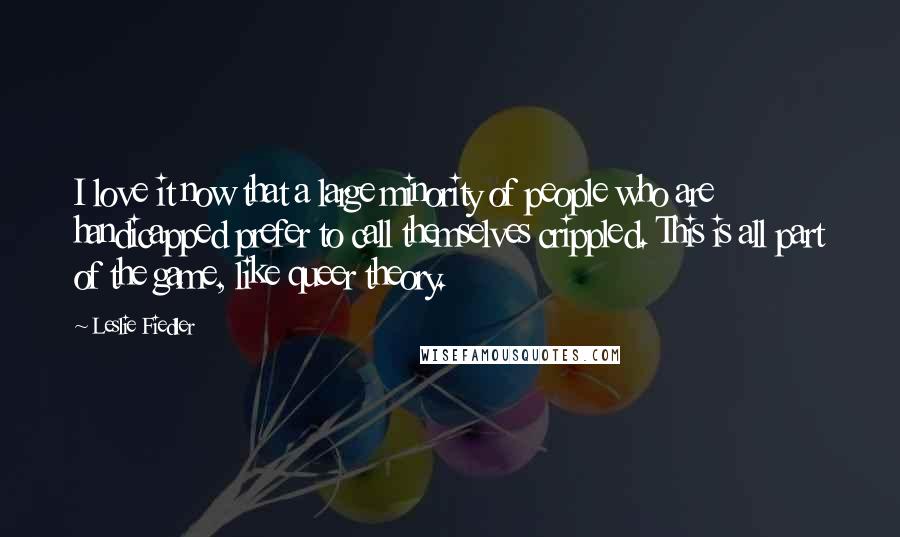 Leslie Fiedler Quotes: I love it now that a large minority of people who are handicapped prefer to call themselves crippled. This is all part of the game, like queer theory.