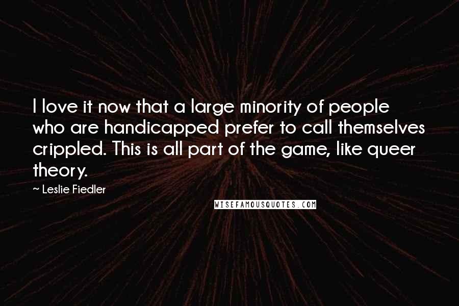 Leslie Fiedler Quotes: I love it now that a large minority of people who are handicapped prefer to call themselves crippled. This is all part of the game, like queer theory.