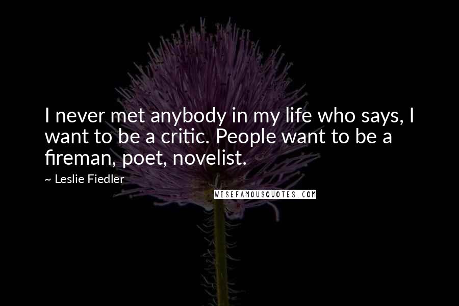 Leslie Fiedler Quotes: I never met anybody in my life who says, I want to be a critic. People want to be a fireman, poet, novelist.