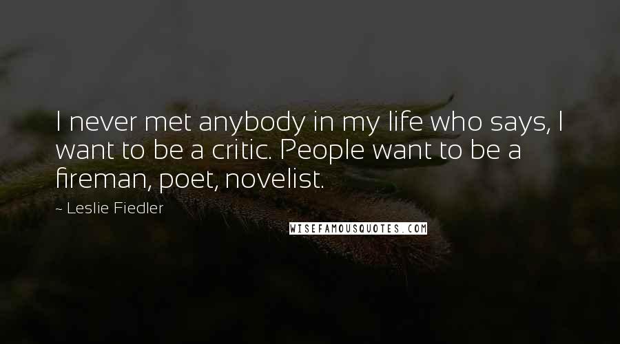 Leslie Fiedler Quotes: I never met anybody in my life who says, I want to be a critic. People want to be a fireman, poet, novelist.