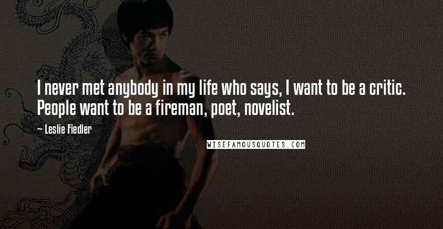 Leslie Fiedler Quotes: I never met anybody in my life who says, I want to be a critic. People want to be a fireman, poet, novelist.