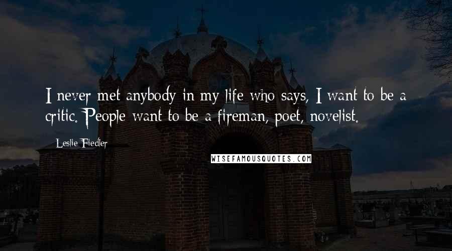 Leslie Fiedler Quotes: I never met anybody in my life who says, I want to be a critic. People want to be a fireman, poet, novelist.