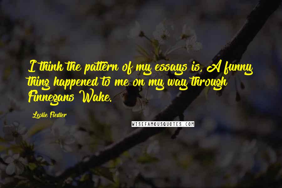 Leslie Fiedler Quotes: I think the pattern of my essays is, A funny thing happened to me on my way through Finnegans Wake.