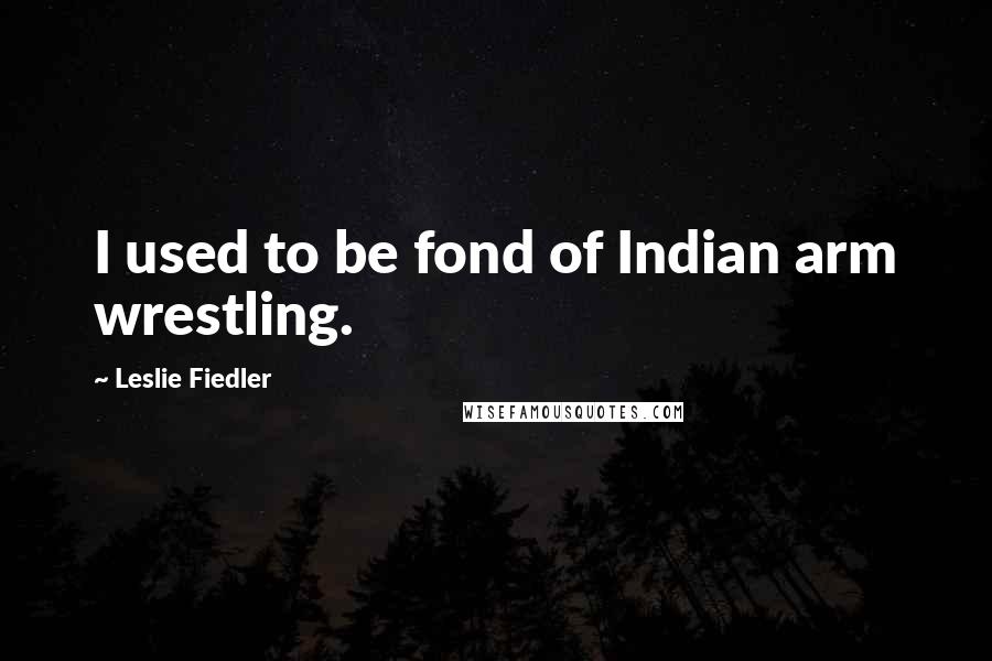 Leslie Fiedler Quotes: I used to be fond of Indian arm wrestling.