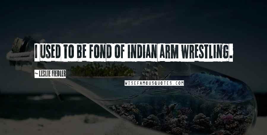 Leslie Fiedler Quotes: I used to be fond of Indian arm wrestling.