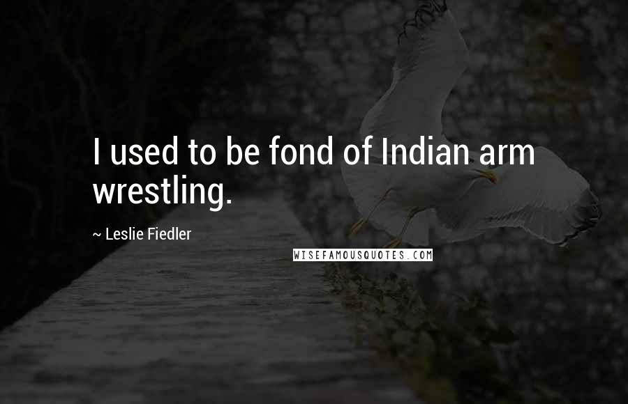 Leslie Fiedler Quotes: I used to be fond of Indian arm wrestling.