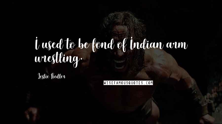 Leslie Fiedler Quotes: I used to be fond of Indian arm wrestling.