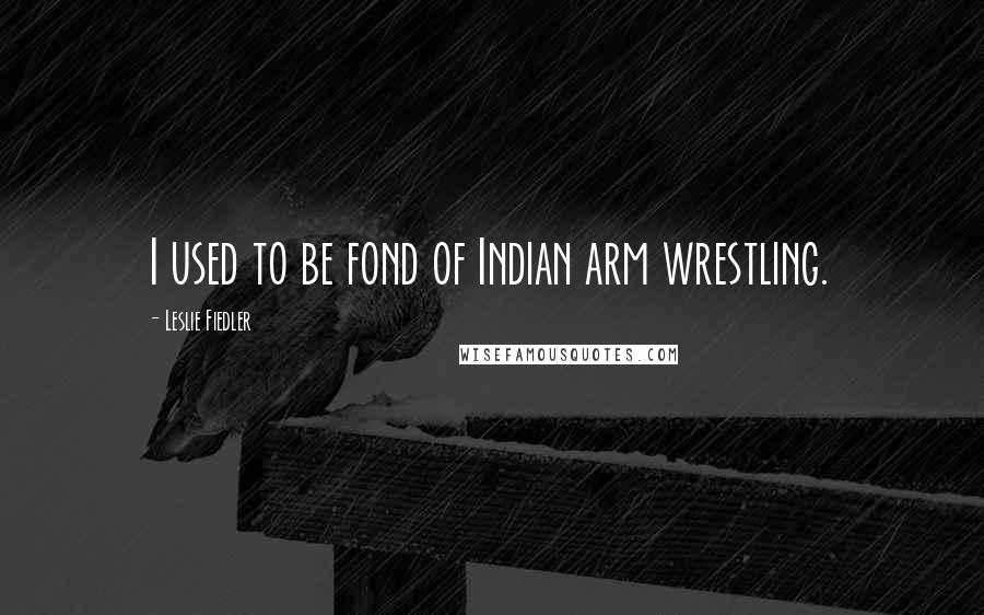 Leslie Fiedler Quotes: I used to be fond of Indian arm wrestling.