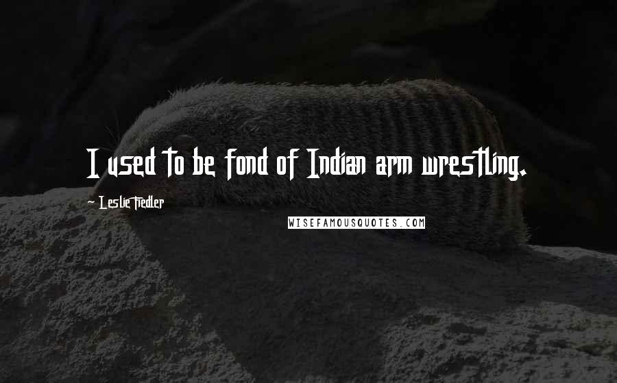 Leslie Fiedler Quotes: I used to be fond of Indian arm wrestling.