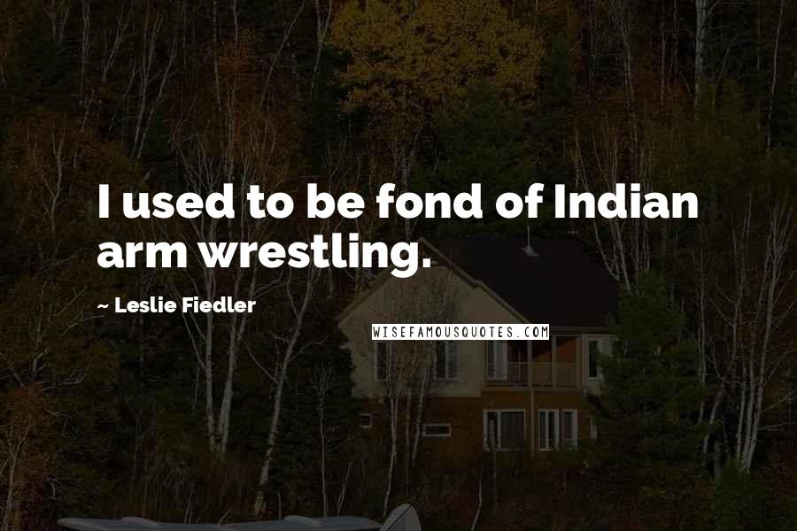 Leslie Fiedler Quotes: I used to be fond of Indian arm wrestling.