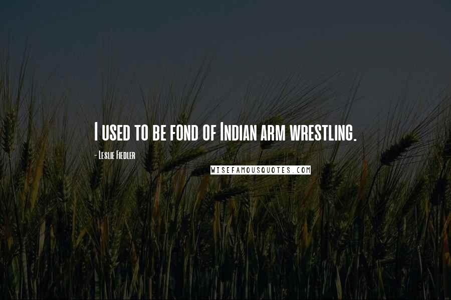 Leslie Fiedler Quotes: I used to be fond of Indian arm wrestling.