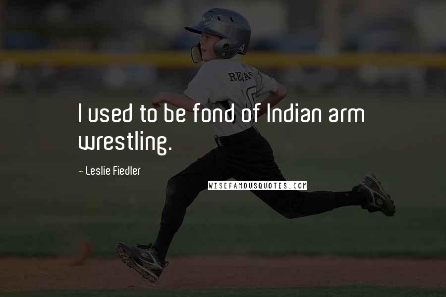 Leslie Fiedler Quotes: I used to be fond of Indian arm wrestling.