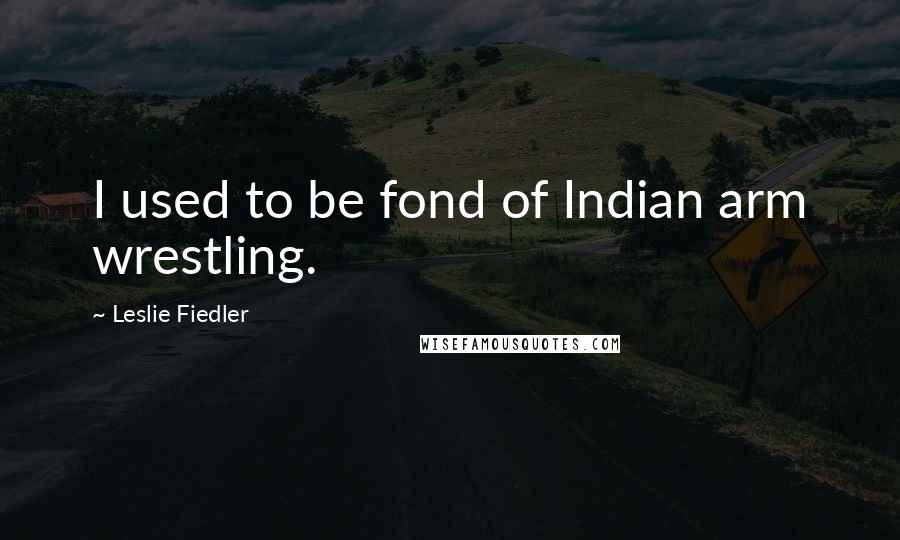 Leslie Fiedler Quotes: I used to be fond of Indian arm wrestling.
